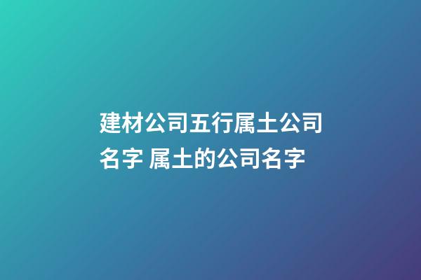 建材公司五行属土公司名字 属土的公司名字-第1张-公司起名-玄机派